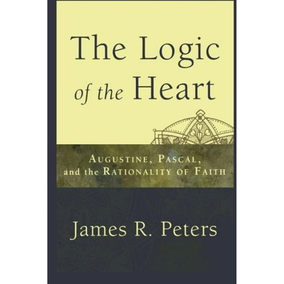 The Logic of the Heart: Augustine, Pascal, and the Rationality of Faith (Paperback) by James R Peters