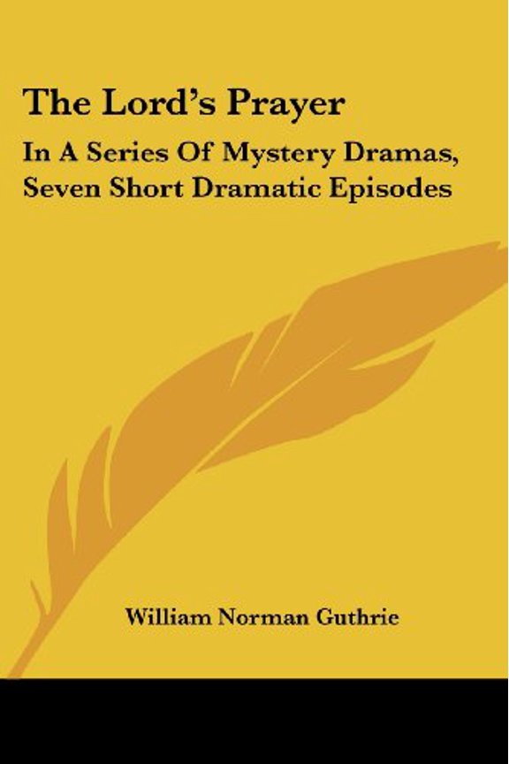 The Lords Prayer: In A Series Of Mystery Dramas, Seven Short Dramatic Episodes Paperback 1430487577 9781430487579 William Norman Guthrie