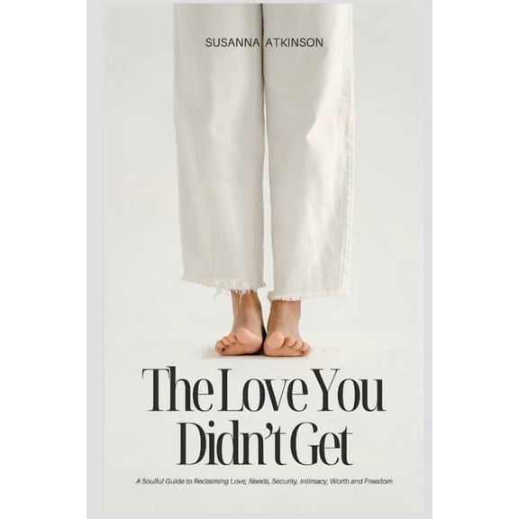 The Love You Didn't Get: A Soulful Guide to Reclaiming Love, Needs, Security, Intimacy, Worth and Freedom, (Paperback)