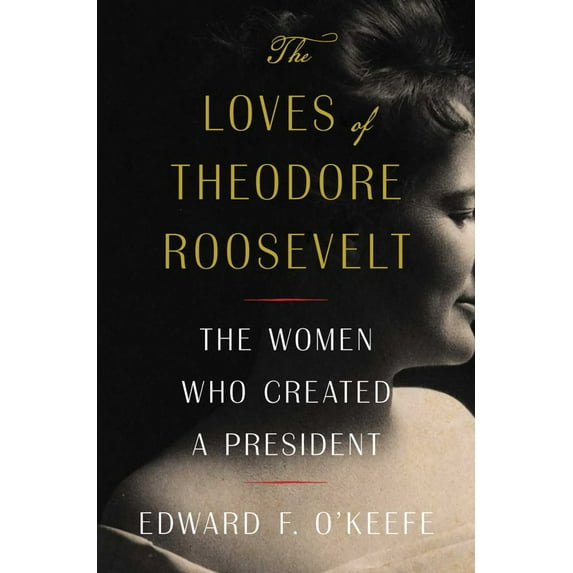 The Loves of Theodore Roosevelt: The Women Who Created a President (Hardcover)