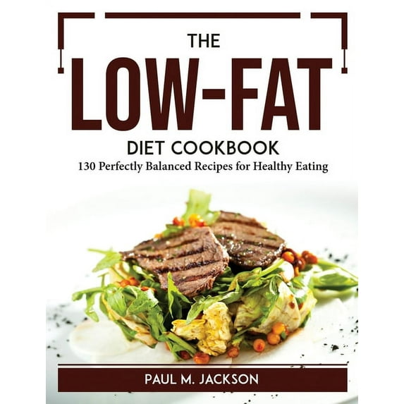 The Low-Fat Diet Cookbook: 130 Perfectly Balanced Recipes for Healthy Eating