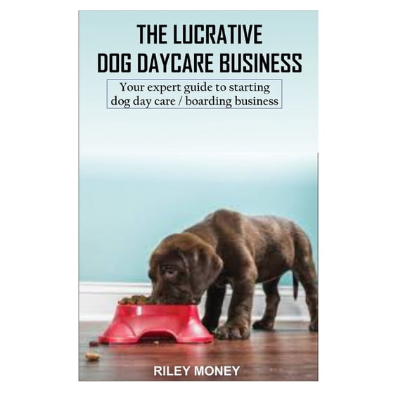 The Lucrative Dog Day Care Business: Your expert guide to starting dog day care/boarding business, (Paperback)