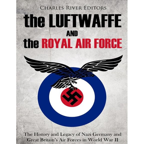 The Luftwaffe and the Royal Air Force : The History and Legacy of Nazi Germany and Great Britain's Air Forces in World War II (Paperback)