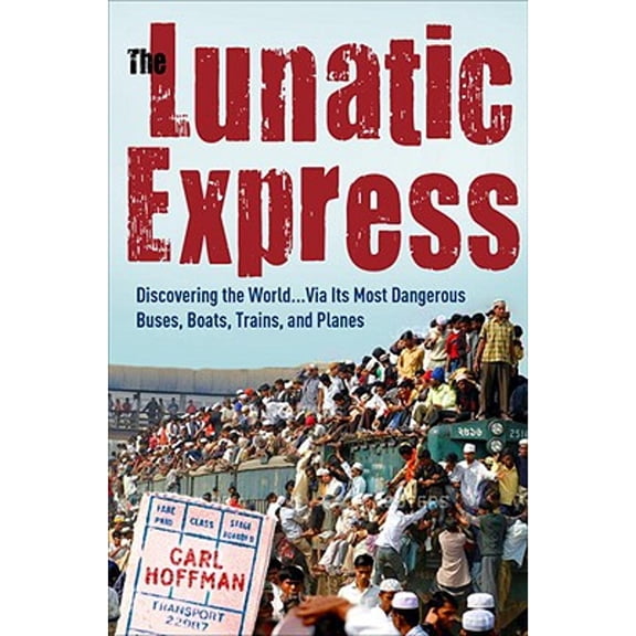 The Lunatic Express : Discovering the World . . . Via Its Most Dangerous Buses, Boats, Trains, and Planes (Hardcover)