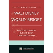 The Luxury Guide to Walt Disney World Resort: How to Get the Most Out of the Best Disney Has to Offer