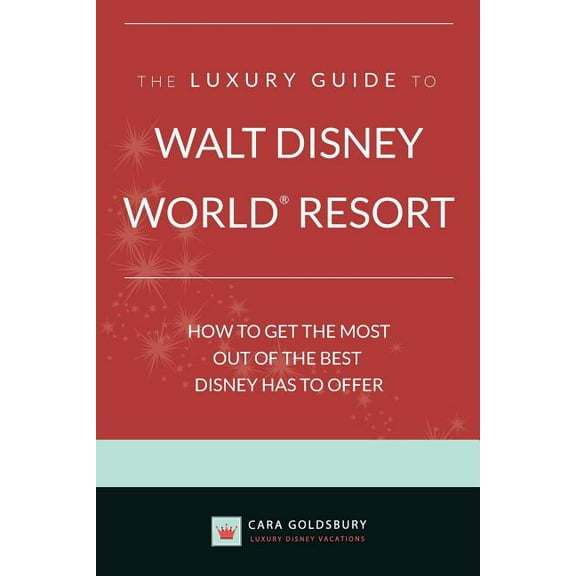 The Luxury Guide to Walt Disney World Resort: How to Get the Most Out of the Best Disney Has to Offer