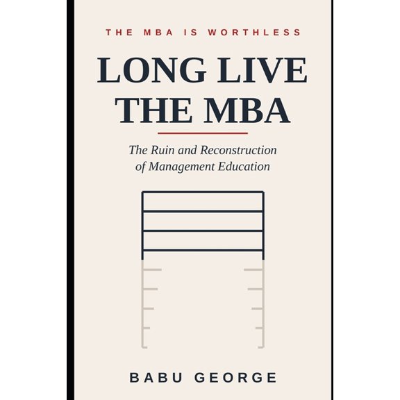 The MBA Is Worthless, Long Live the MBA: The Ruin and Reconstruction of Management Education, (Paperback)