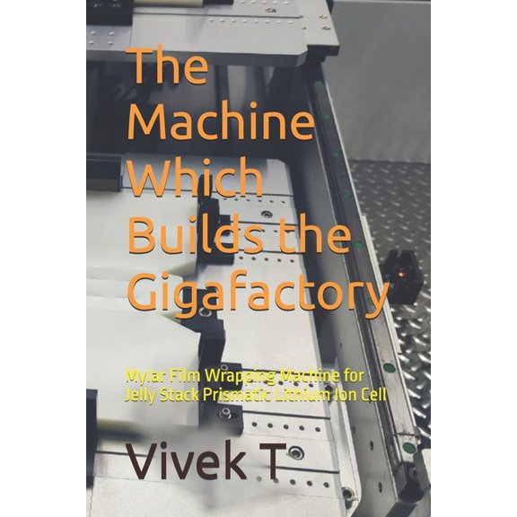 The Machine Which Builds the Gigafactory: Mylar Film Wrapping Machine for Jelly Stack Prismatic Lithium Ion Cell, (Paperback)