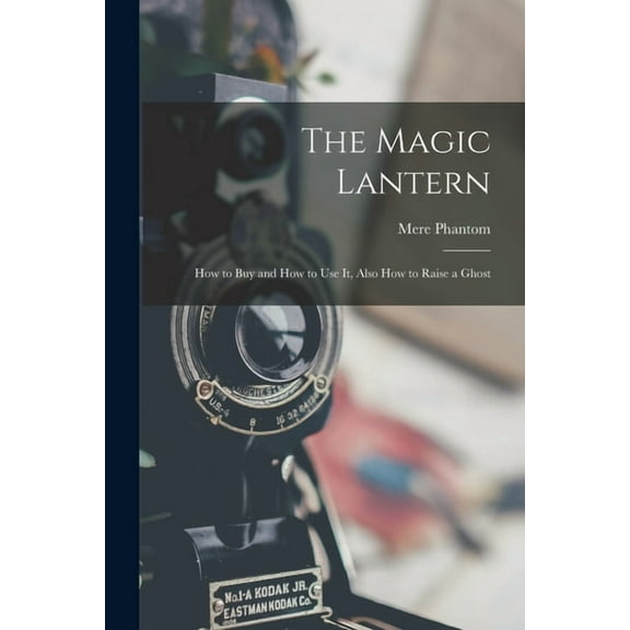 The Magic Lantern: How to Buy and How to Use It, Also How to Raise a Ghost Paperback 1014731925 9781014731920 Mere Phantom