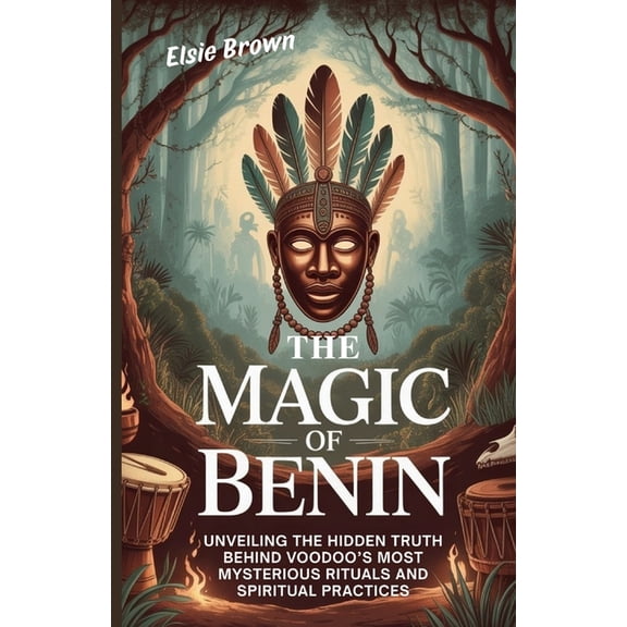 The Magic of Benin: Unveiling the Hidden Truth Behind Voodoo's Most Mysterious Rituals and Spiritual Practices, (Paperback)