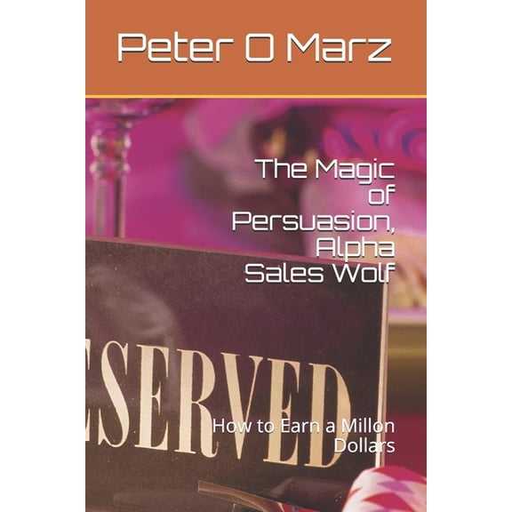 The Magic of Persuasion, Alpha Sales Wolf: How to Earn a Millon Dollars per Year, (Paperback)