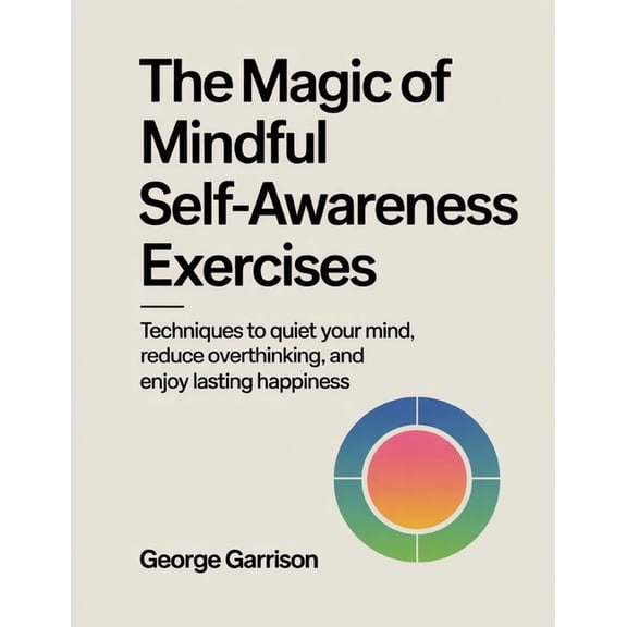 The Magic of mindful Self-Awareness Exercises: Techniques to quiet your mind, reduce overthinking, and enjoy lasting hap, (Paperback)