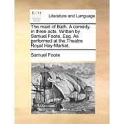 The Maid of Bath. A Comedy, in Three Acts. Written by Samuel Foote, Esq. As Performed at the Theatre Royal Hay-Market. Paperback