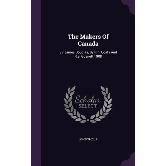 The Makers Of Canada : Sir James Douglas, By R.h. Coats And R.e. Gosnell, 1908 (Hardcover)