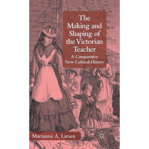 The Making and Shaping of the Victorian Teacher: A Comparative New Cultural History, (Hardcover)