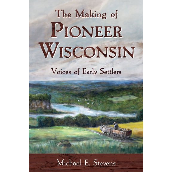 The Making of Pioneer Wisconsin : Voices of Early Settlers (Paperback)