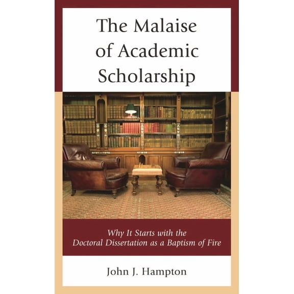 The Malaise of Academic Scholarship: Why It Starts with the Doctoral Dissertation as a Baptism of Fire, (Paperback)