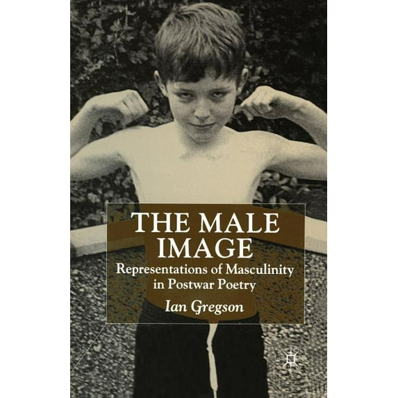 The Male Image: Representations of Masculinity in Postwar Poetry, (Paperback)