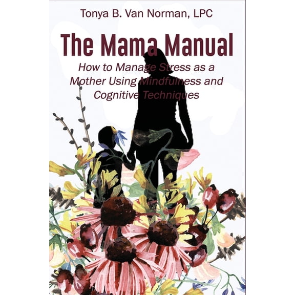 The Mama Manual: How to Manage Stress as a Mother Using Mindfulness and Cognitive Techniques (Paperback) by Tonya B Van Norman Lpc