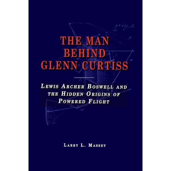 The Man Behind Glenn Curtiss: Lewis Archer Boswell and the Hidden Origins of Powered Flight, (Paperback)
