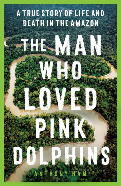 The Man Who Loved Pink Dolphins : A true story of life and death in the Amazon (Paperback)