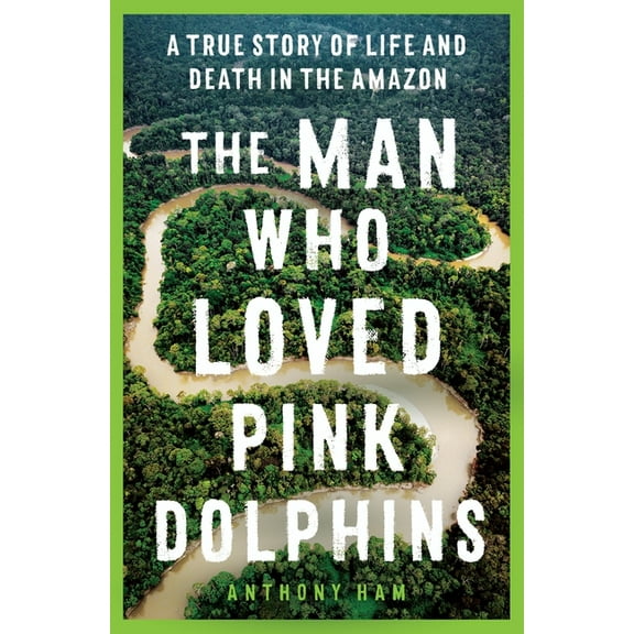 The Man Who Loved Pink Dolphins : A true story of life and death in the Amazon (Paperback)