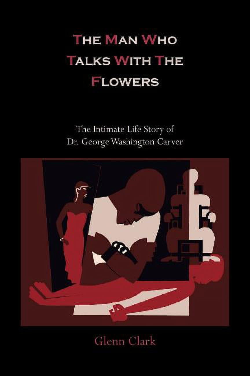 GLENN CLARK The Man Who Talks with the Flowers-The Intimate Life Story of Dr. George Washington Carver (Paperback)