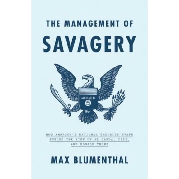 The Management of Savagery : How America's National Security State Fueled the Rise of Al Qaeda, ISIS, and Donald Trump (Hardcover)