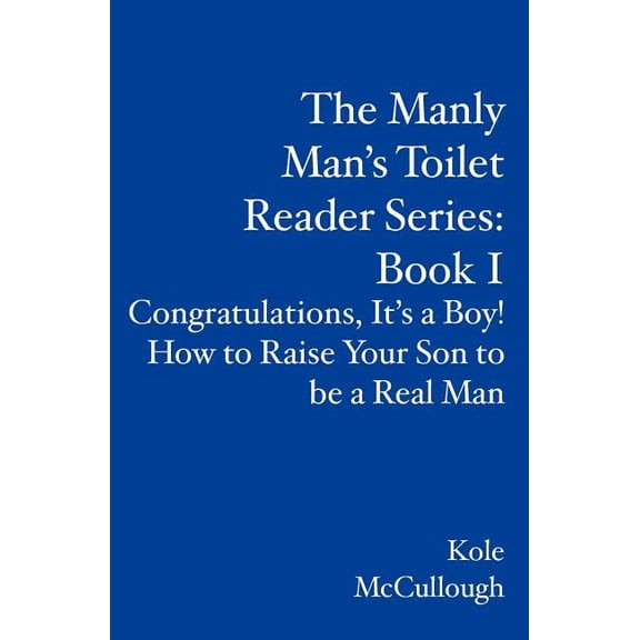 The Manly Man's Toilet Reader Series: Book I: Congratulations, It's a Boy! How to Raise Your Son to be a Real Man, (Paperback)