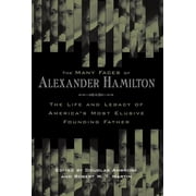 The Many Faces of Alexander Hamilton The Life and Legacy of Americas Most Elusive Founding Father, Hardcover