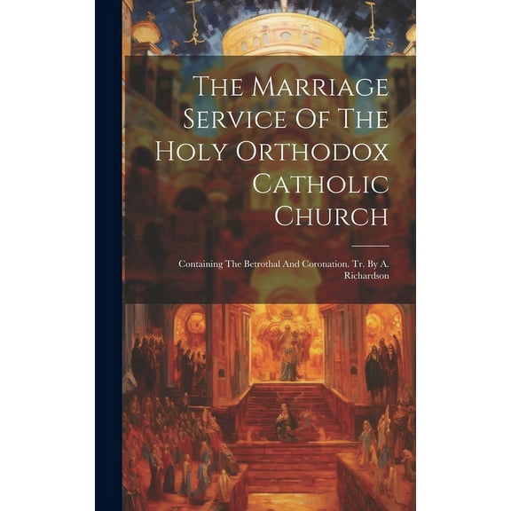 The Marriage Service Of The Holy Orthodox Catholic Church : Containing The Betrothal And Coronation. Tr. By A. Richardson (Hardcover)