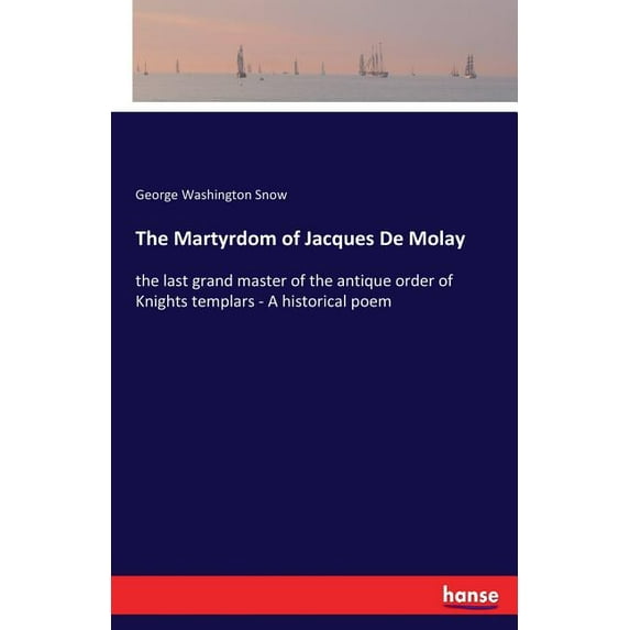 The Martyrdom of Jacques De Molay: the last grand master of the antique order of Knights templars - A historical poem, (Paperback)