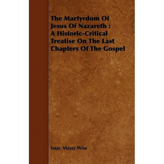The Martyrdom Of Jesus Of Nazareth: A Historic-Critical Treatise On The Last Chapters Of The Gospel Paperback 1443748900 9781443748902 Isaac Mayer Wise