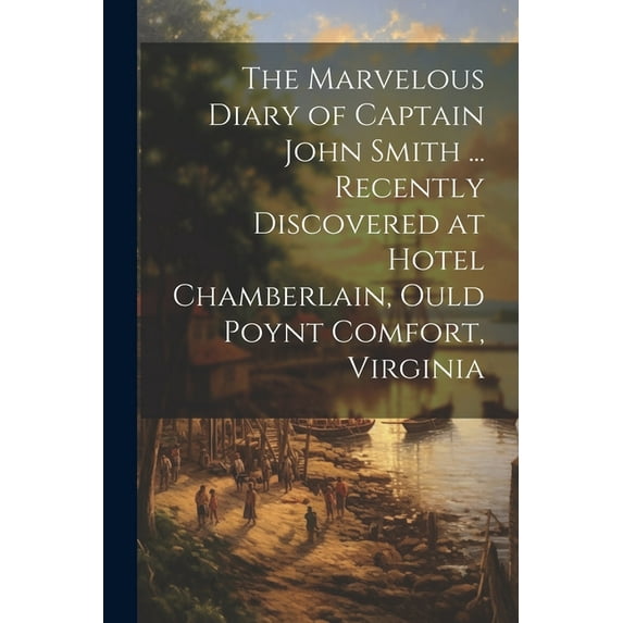 The Marvelous Diary of Captain John Smith ... Recently Discovered at Hotel Chamberlain, Ould Poynt Comfort, Virginia (Paperback)
