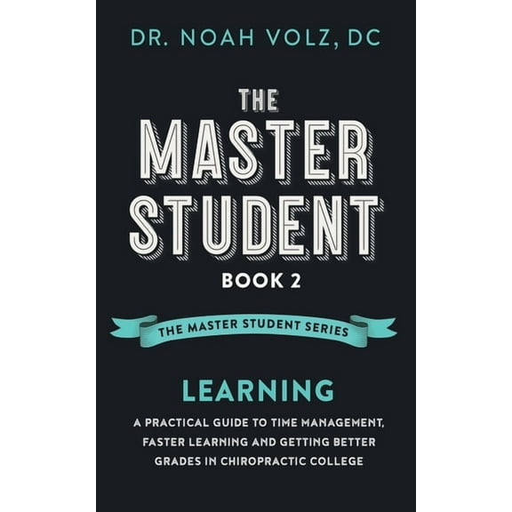 The Master Student: Book 2: LEARNING: A Practical Guide To Time Management, Faster Learning, And Getting Better Grades In Chiropractic Col