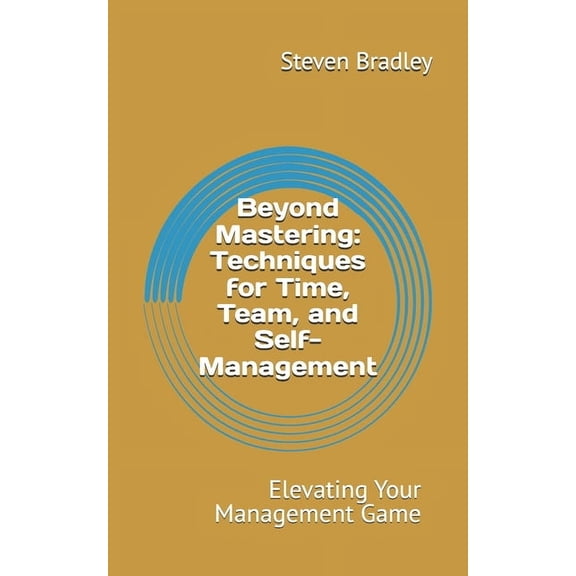 The Mastering Management Beyond Mastering: Techniques for Time, Team, and Self Management: Elevating Your Management Game, Book 2, (Paperback)