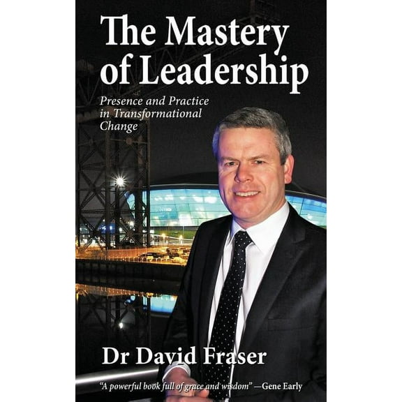 The Mastery of Leadership: Presence and Practice in Transformational Change