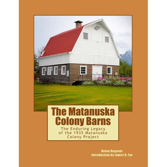 The Matanuska Colony Barns: The Enduring Legacy of the 1935 Matanuska Colony Project (Paperback) by Eric Vercammen, James H Fox, Helen Hegener