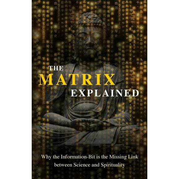 The Matrix Explained: Why the Information-Bit is the Missing Link between Science and Spirituality, (Paperback)