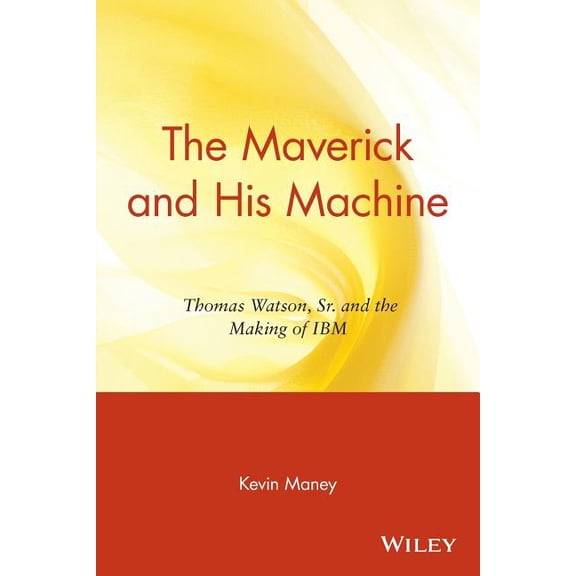 The Maverick and His Machine: Thomas Watson, Sr. and the Making of IBM, (Paperback)