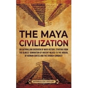 The Maya Civilization An Enthralling Overview of Maya History, Starting from the Olmecs Domination of Ancient Mexico t, Hardcover