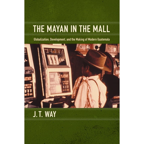 The Mayan in the Mall: Globalization, Development, and the Making of Modern Guatemala, (Hardcover)