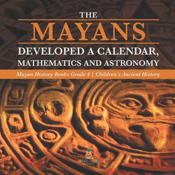 The Mayans Developed a Calendar, Mathematics and Astronomy Mayan History Books Grade 4 Children's Ancient History, (Paperback)
