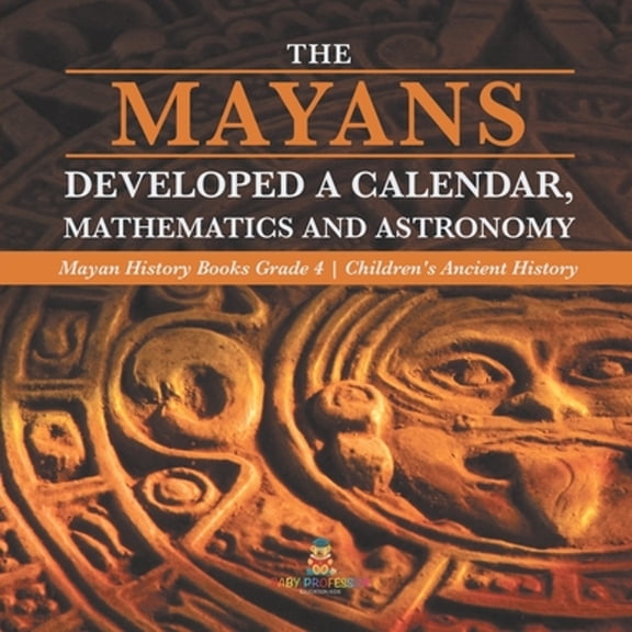 The Mayans Developed a Calendar, Mathematics and Astronomy Mayan History Books Grade 4 Children's Ancient History (Paperback)