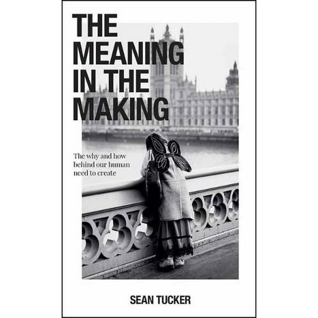 The Meaning in the Making: The Why and How Behind Our Human Need to Create -- Sean Tucker