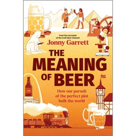 Pre-Owned The Meaning of Beer: How Our Pursuit of the Perfect Pint Built the World (Hardcover) 1335230831 9781335230836