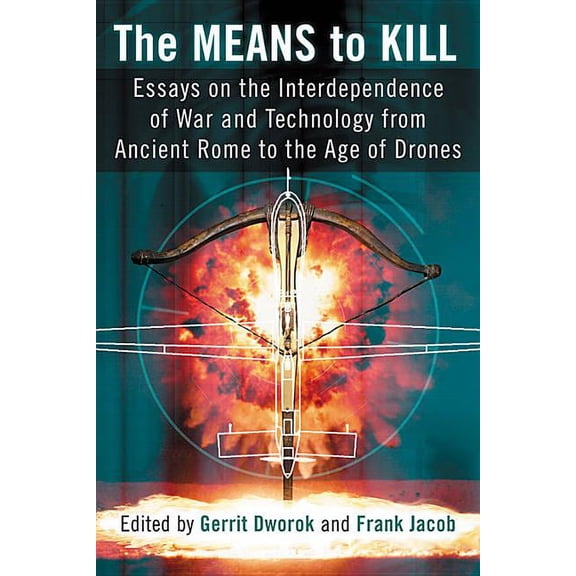 The Means to Kill: Essays on the Interdependence of War and Technology from Ancient Rome to the Age of Drones, (Paperback)