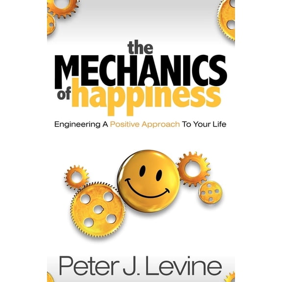 The Mechanics of Happiness: Engineering a Positive Approach to Your Life, (Paperback)