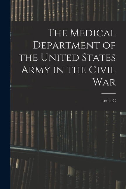 The Medical Department of the United States Army in the Civil War ...
