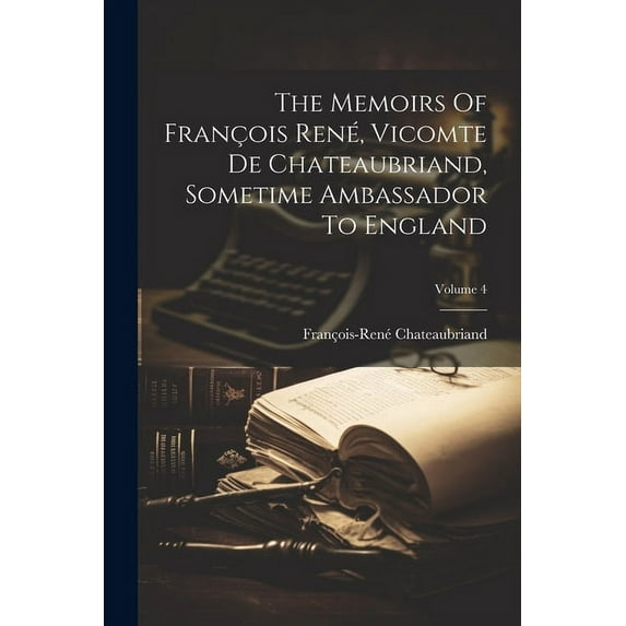 The Memoirs Of François René, Vicomte De Chateaubriand, Sometime Ambassador To England; Volume 4 (Paperback)